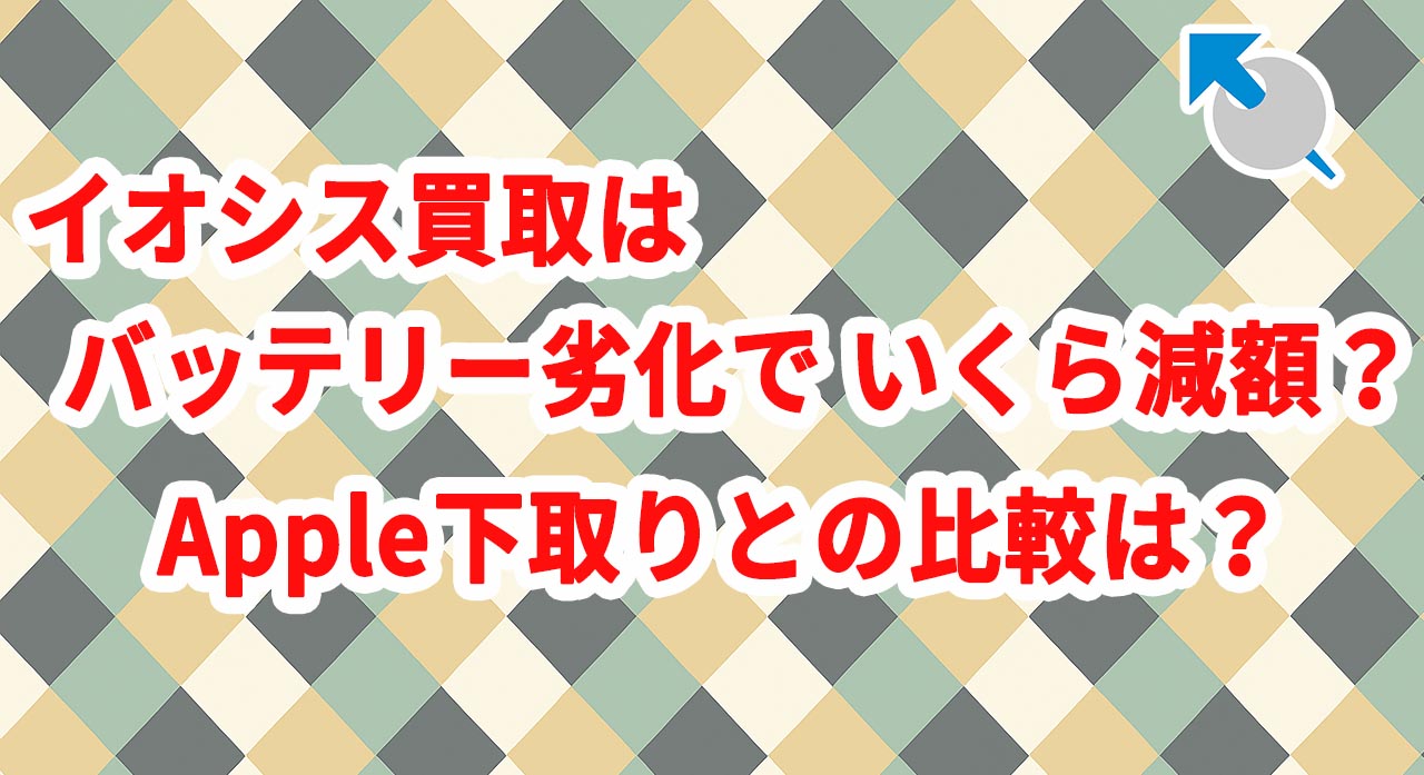イオシス買取はバッテリー劣化でいくら減額？Apple下取りとの比較は？